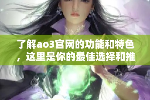 了解ao3官网的功能和特色，这里是你的最佳选择和推荐。