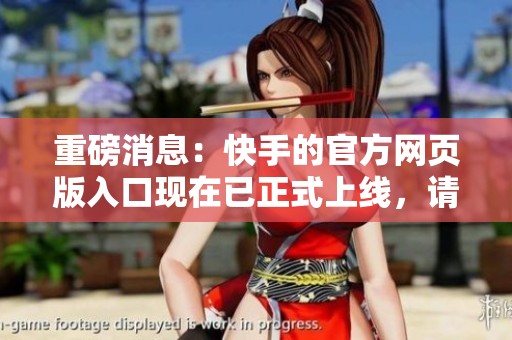 重磅消息：快手的官方网页版入口现在已正式上线，请点击访问了解更多信息