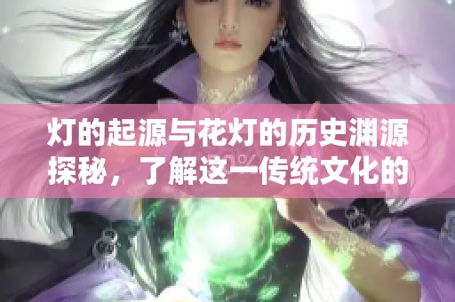 灯的起源与花灯的历史渊源探秘，了解这一传统文化的魅力所在