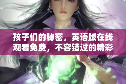孩子们的秘密，英语版在线观看免费，不容错过的精彩内容欢迎欣赏