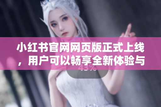 小红书官网网页版正式上线，用户可以畅享全新体验与更多功能
