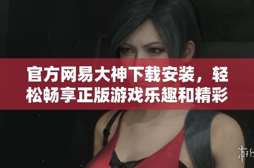 官方网易大神下载安装，轻松畅享正版游戏乐趣和精彩内容