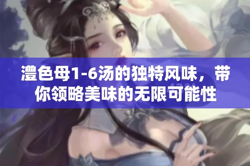 澧色母1-6汤的独特风味，带你领略美味的无限可能性