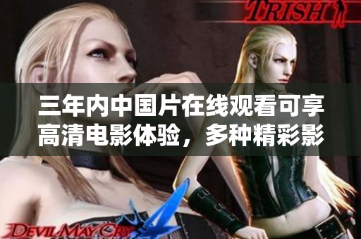 三年内中国片在线观看可享高清电影体验，多种精彩影片尽在这里等你来欣赏