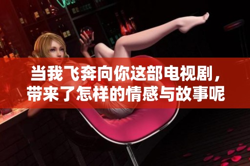 当我飞奔向你这部电视剧，带来了怎样的情感与故事呢