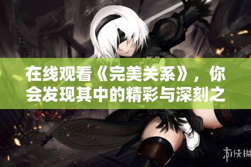 在线观看《完美关系》，你会发现其中的精彩与深刻之处
