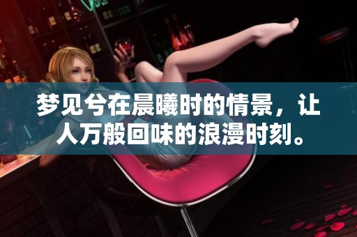 梦见兮在晨曦时的情景，让人万般回味的浪漫时刻。