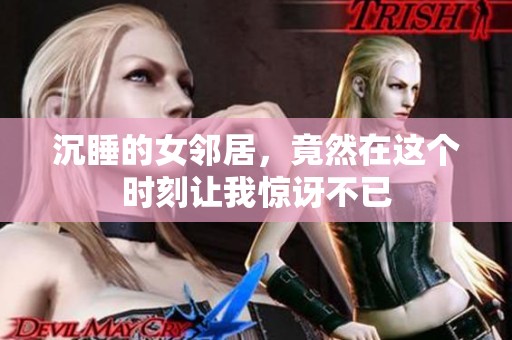 沉睡的女邻居，竟然在这个时刻让我惊讶不已