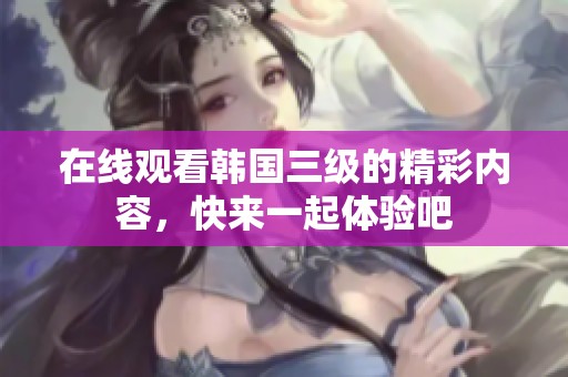 在线观看韩国三级的精彩内容，快来一起体验吧