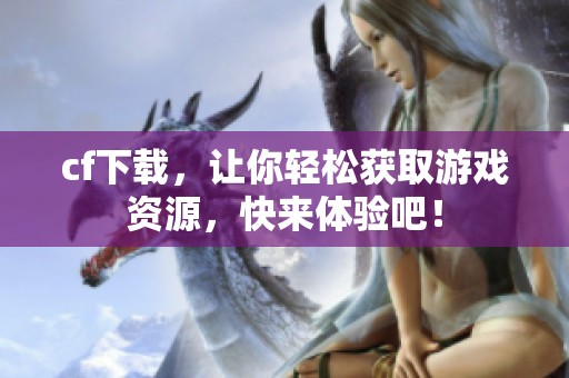 cf下载，让你轻松获取游戏资源，快来体验吧！