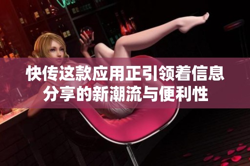 快传这款应用正引领着信息分享的新潮流与便利性