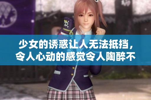 少女的诱惑让人无法抵挡，令人心动的感觉令人陶醉不已。