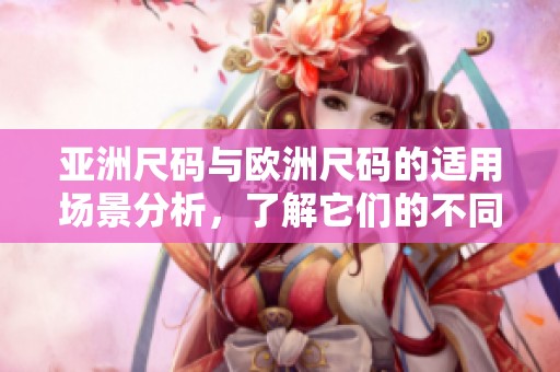 亚洲尺码与欧洲尺码的适用场景分析，了解它们的不同使用条件