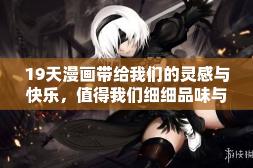 19天漫画带给我们的灵感与快乐，值得我们细细品味与分享