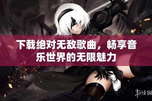下载绝对无敌歌曲，畅享音乐世界的无限魅力