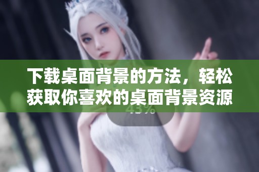 下载桌面背景的方法，轻松获取你喜欢的桌面背景资源