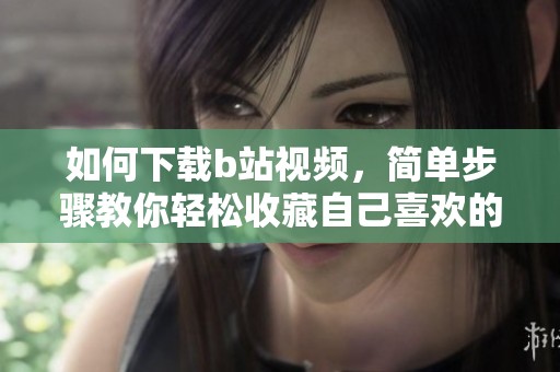 如何下载b站视频，简单步骤教你轻松收藏自己喜欢的内容