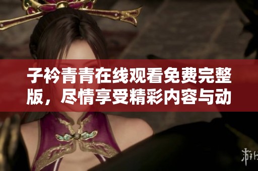 子衿青青在线观看免费完整版，尽情享受精彩内容与动人剧情！
