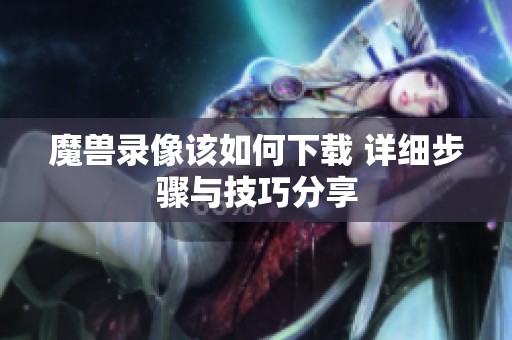 魔兽录像该如何下载 详细步骤与技巧分享