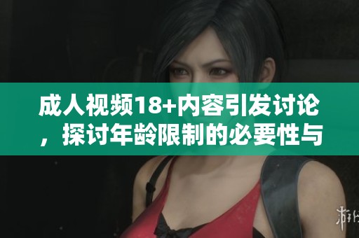 **视频18+内容引发讨论，探讨年龄限制的必要性与影响