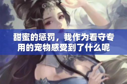 甜蜜的惩罚，我作为看守专用的宠物感受到了什么呢
