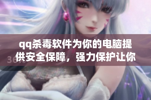qq杀毒软件为你的电脑提供安全保障，强力保护让你无忧上网体验
