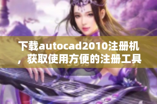 下载autocad2010注册机，获取使用方便的注册工具推荐