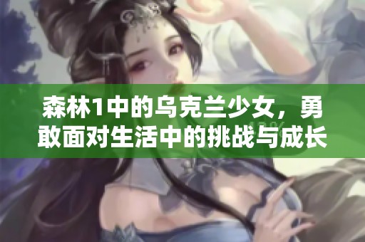 森林1中的乌克兰少女，勇敢面对生活中的挑战与成长