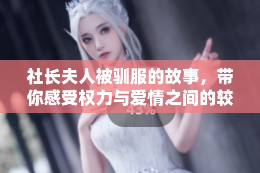 社长夫人被驯服的故事，带你感受权力与爱情之间的较量