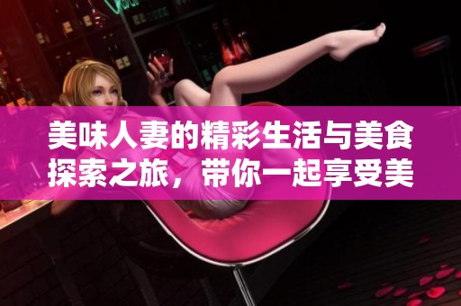 美味人妻的精彩生活与美食探索之旅，带你一起享受美好的味蕾体验