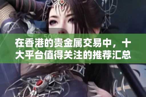 在香港的贵金属交易中，十大平台值得关注的推荐汇总