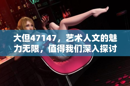 大但47147，艺术人文的魅力无限，值得我们深入探讨与欣赏