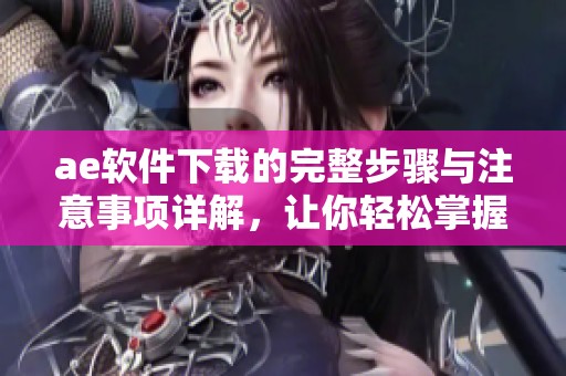 ae软件下载的完整步骤与注意事项详解，让你轻松掌握使用技巧