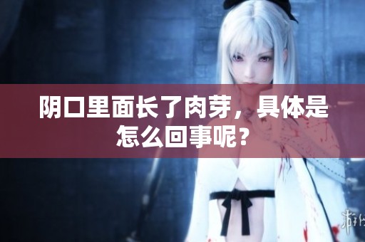 阴口里面长了肉芽，具体是怎么回事呢？