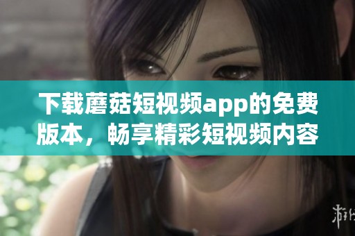 下载蘑菇短视频app的免费版本，畅享精彩短视频内容不再是梦想