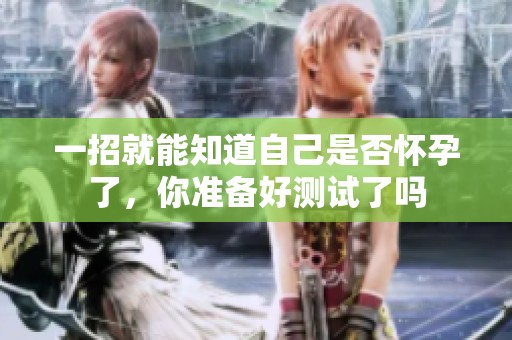 一招就能知道自己是否怀孕了，你准备好测试了吗
