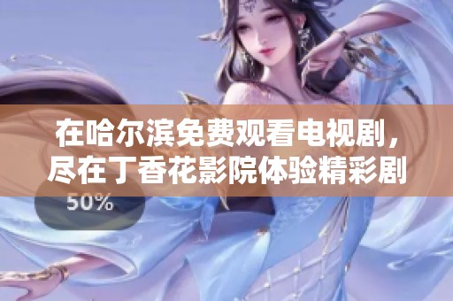 在哈尔滨免费观看电视剧，尽在**花影院体验精彩剧情