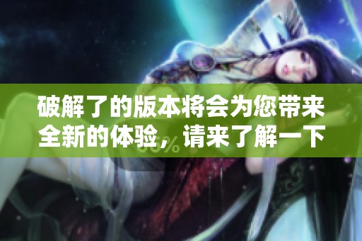 破解了的版本将会为您带来全新的体验，请来了解一下这个破解版的信息。