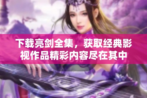 下载亮剑全集，获取经典影视作品精彩内容尽在其中