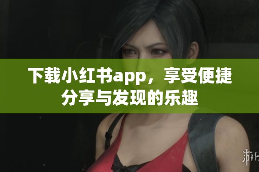 下载小红书app，享受便捷分享与发现的乐趣