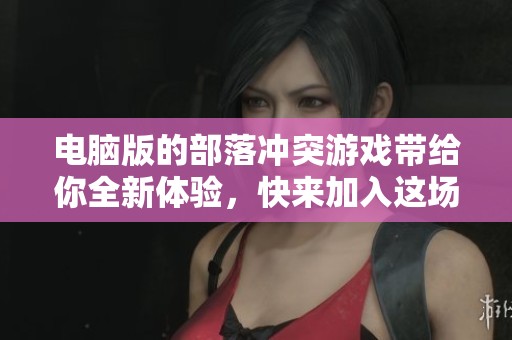 电脑版的部落冲突游戏带给你全新体验，快来加入这场激烈对战吧