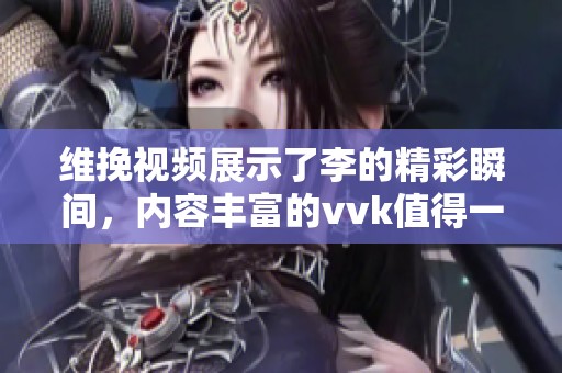 维挽视频展示了李的精彩瞬间，内容丰富的vvk值得一看