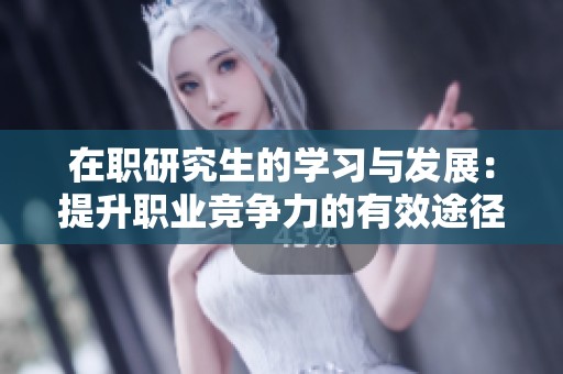 在职研究生的学习与发展：提升职业竞争力的有效途径