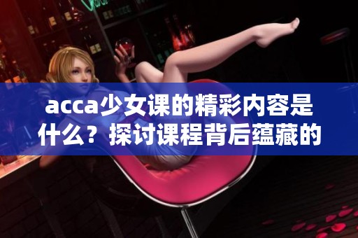 acca少女课的精彩内容是什么？探讨课程背后蕴藏的价值与魅力