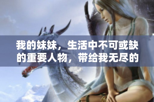 我的妹妹，生活中不可或缺的重要人物，带给我无尽的温暖与快乐。