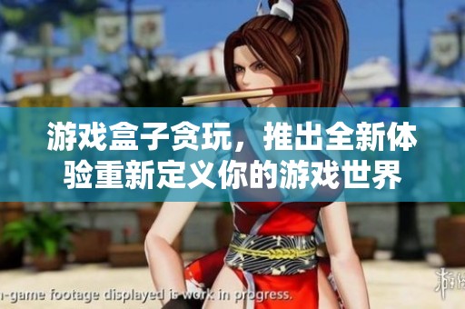 游戏盒子贪玩，推出全新体验重新定义你的游戏世界