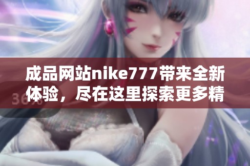 成品网站nike777带来全新体验，尽在这里探索更多精彩内容