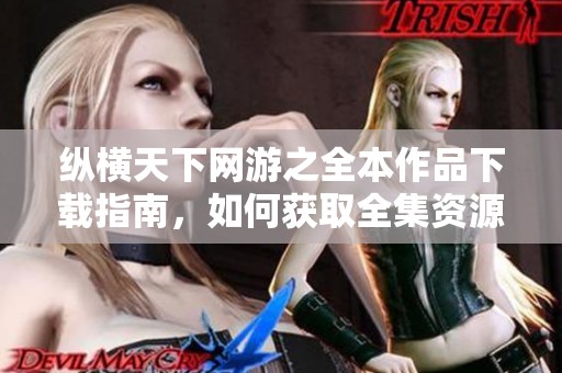 纵横天下网游之全本作品下载指南，如何获取全集资源请看这里