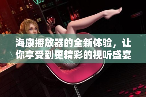 海康播放器的全新体验，让你享受到更精彩的视听盛宴