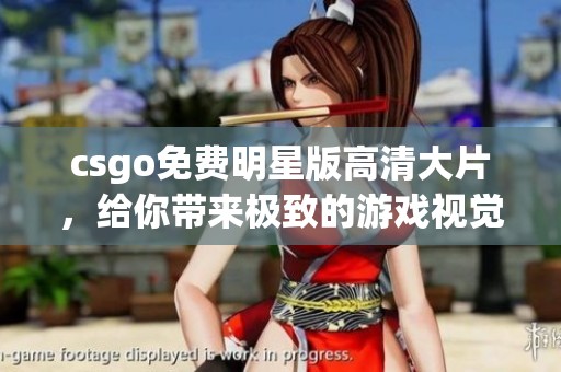 csgo免费明星版高清大片，给你带来极致的游戏视觉体验